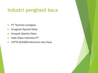 Industri penghasil kaca
 PT Tamindo Lamiglass
 Anugerah Special Glass
 Anugrah Spectra Glass
 Iwaki Glass Indonesia PT
 CIPTA SUKSES Aluminium dan Kaca
 