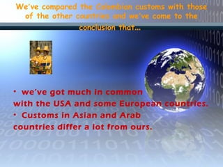 We’ve compared the Colombian customs with those
of the other countries and we’ve come to the
conclusion that…
• we’ve got much in common
with the USA and some European countries.
• Customs in Asian and Arab
countries differ a lot from ours.
 
