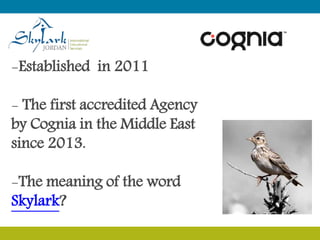-Established in 2011
- The first accredited Agency
by Cognia in the Middle East
since 2013.
-The meaning of the word
Skylark?
 