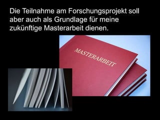 Die Teilnahme am Forschungsprojekt soll
aber auch als Grundlage für meine
zukünftige Masterarbeit dienen.
 