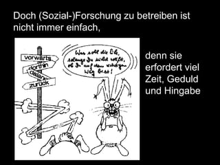 Doch (Sozial-)Forschung zu betreiben ist
nicht immer einfach,

                             denn sie
                             erfordert viel
                             Zeit, Geduld
                             und Hingabe
 