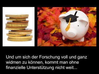 Und um sich der Forschung voll und ganz
widmen zu können, kommt man ohne
finanzielle Unterstützung nicht weit...
 