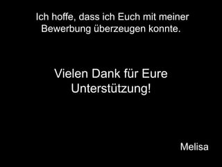 Ich hoffe, dass ich Euch mit meiner
  Bewerbung überzeugen konnte.



    Vielen Dank für Eure
       Unterstützung!



                                 Melisa
 