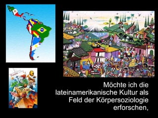 Möchte ich die
lateinamerikanische Kultur als
     Feld der Körpersoziologie
                   erforschen,
 