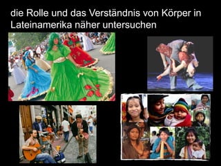 die Rolle und das Verständnis von Körper in
Lateinamerika näher untersuchen
 
