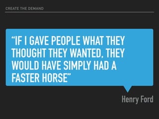 “IF I GAVE PEOPLE WHAT THEY
THOUGHT THEY WANTED, THEY
WOULD HAVE SIMPLY HAD A
FASTER HORSE”
Henry Ford
CREATE THE DEMAND
 