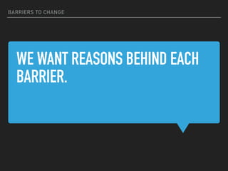 WE WANT REASONS BEHIND EACH
BARRIER.
BARRIERS TO CHANGE
 