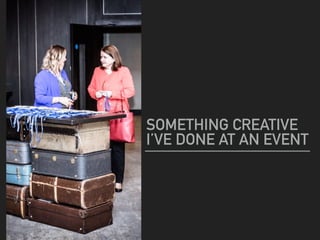 SOMETHING CREATIVE
I’VE DONE AT AN EVENT
 