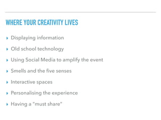 WHERE YOUR CREATIVITY LIVES
▸ Displaying information
▸ Old school technology
▸ Using Social Media to amplify the event
▸ Smells and the ﬁve senses
▸ Interactive spaces
▸ Personalising the experience
▸ Having a “must share”
 