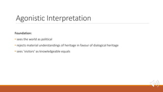 Agonistic Interpretation
Foundation:
• sees the world as political
• rejects material understandings of heritage in favour...
