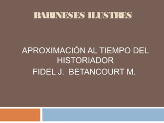 BARINESES ILUSTRES 
APROXIMACIÓN AL TIEMPO DEL 
HISTORIADOR 
FIDEL J. BETANCOURT M. 
 