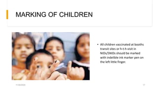 MARKING OF CHILDREN
• All children vaccinated at booths
transit sites or h-t-h visit in
NIDs/SNIDs should be marked
with indelible ink marker pen on
the left little finger.
11/30/2020 17
 