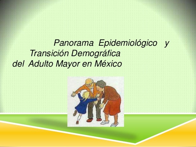 Pp panorama epidemiologico y transicion del adulto mayor mexico 2013