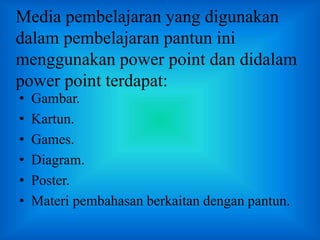 Media pembelajaran yang digunakan
dalam pembelajaran pantun ini
menggunakan power point dan didalam
power point terdapat:
• Gambar.
• Kartun.
• Games.
• Diagram.
• Poster.
• Materi pembahasan berkaitan dengan pantun.
 