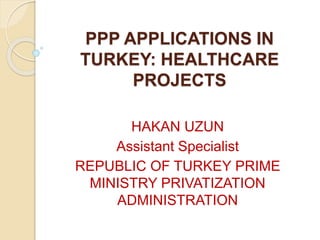 PPP APPLICATIONS IN
TURKEY: HEALTHCARE
PROJECTS
HAKAN UZUN
Assistant Specialist
REPUBLIC OF TURKEY PRIME
MINISTRY PRIVATIZATION
ADMINISTRATION
 