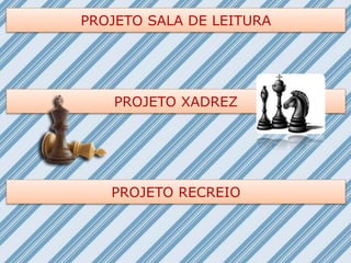 PROJETO SALA DE LEITURA
PROJETO XADREZ
PROJETO RECREIO
 