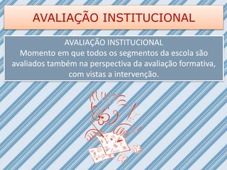 AVALIAÇÃO INSTITUCIONAL
AVALIAÇÃO INSTITUCIONAL
Momento em que todos os segmentos da escola são
avaliados também na perspectiva da avaliação formativa,
com vistas a intervenção.
 