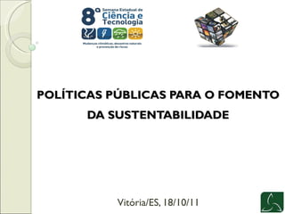 POLÍTICAS PÚBLICAS PARA O FOMENTO DA SUSTENTABILIDADE Vitória/ES, 18/10/11 