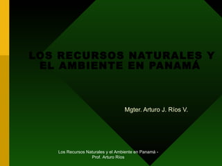 LOS RECURSOS NATURALES Y
 EL AMBIENTE EN PANAMÁ



                                  Mgter. Arturo J. Ríos V.




   Los Recursos Naturales y el Ambiente en Panamá -
                  Prof. Arturo Ríos
 