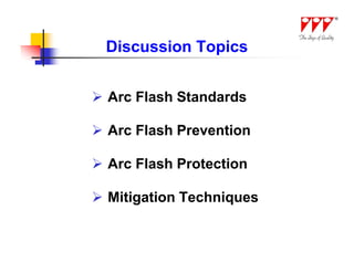 Discussion Topics


 Arc Flash Standards

 Arc Flash Prevention

 Arc Flash Protection

 Mitigation Techniques
 