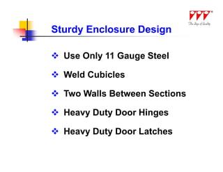 Sturdy Enclosure Design

 Use Only 11 Gauge Steel

 Weld Cubicles

 Two Walls Between Sections

 Heavy Duty Door Hinges

 Heavy Duty Door Latches
 