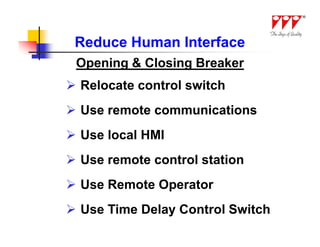 Reduce Human Interface
 Opening & Closing Breaker
 Relocate control switch
 Use remote communications
 Use local HMI
 Use remote control station
 Use Remote Operator
 Use Time Delay Control Switch
 