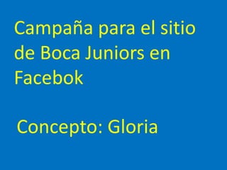 Campaña para el sitio
de Boca Juniors en
Facebok
Concepto: Gloria
 