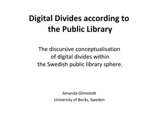 Digital Divides according to  the Public Library The discursive conceptualisation  of digital divides within the Swedish public library sphere . Amanda Glimstedt University of Borås, Sweden 