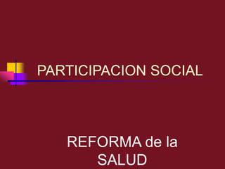 PARTICIPACION SOCIAL
REFORMA de la
SALUD
 