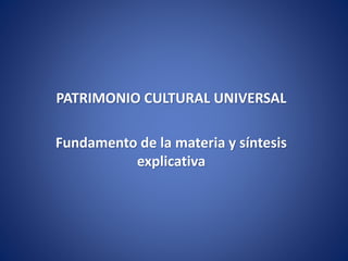 PATRIMONIO CULTURAL UNIVERSAL
Fundamento de la materia y síntesis
explicativa
 
