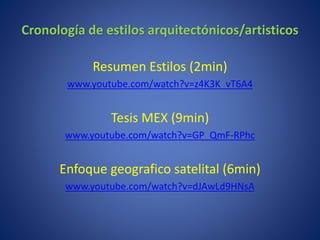 Cronología de estilos arquitectónicos/artisticos
Resumen Estilos (2min)
www.youtube.com/watch?v=z4K3K_vT6A4
Tesis MEX (9min)
www.youtube.com/watch?v=GP_QmF-RPhc
Enfoque geografico satelital (6min)
www.youtube.com/watch?v=dJAwLd9HNsA
 