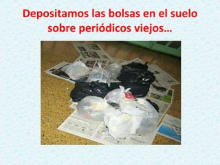 Depositamos las bolsas en el suelo
sobre periódicos viejos…
 