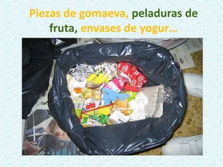 Piezas de gomaeva, peladuras de
fruta, envases de yogur…
 