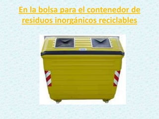 En la bolsa para el contenedor de
residuos inorgánicos reciclables
 