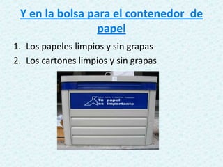 Y en la bolsa para el contenedor de
papel
1. Los papeles limpios y sin grapas
2. Los cartones limpios y sin grapas
 