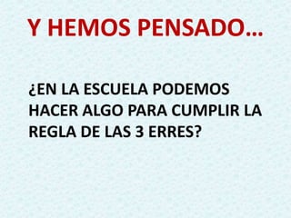 Y HEMOS PENSADO…
¿EN LA ESCUELA PODEMOS
HACER ALGO PARA CUMPLIR LA
REGLA DE LAS 3 ERRES?
 