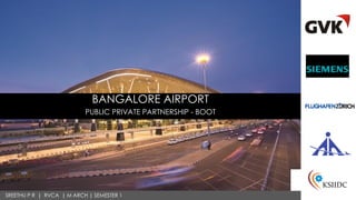 BANGALORE AIRPORT
PUBLIC PRIVATE PARTNERSHIP - BOOT
SREETHU P R | RVCA | M ARCH | SEMESTER 1
 