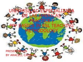 UNIVERSIDAD ESPECIALIZADA
      DE LAS AMERICAS
         PRACTICE I
 PPP BASICS IN ESL TEACHING
       METHODOLOGY



PRESENTATION
BY ARACELL CAMPOS
 