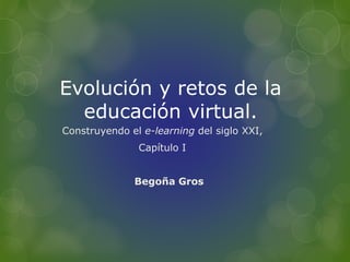 Evolución y retos de la
educación virtual.
Construyendo el e-learning del siglo XXI,
Capítulo I
Begoña Gros
 