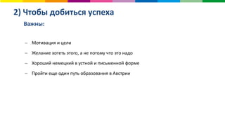 2) Чтобы добиться успеха
Важны:
 Мотивация и цели
 Желание хотеть этого, а не потому что это надо
 Хороший немецкий в устной и письменной форме
 Пройти еще один путь образования в Австрии
 