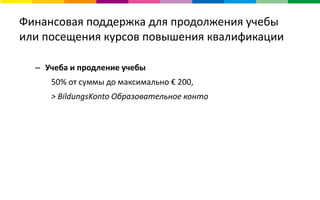 Финансовая поддержка для продолжения учебы
или посещения курсов повышения квалификации
– Учеба и продление учебы
50% от суммы до максимально € 200,
> BildungsKonto Образовательное конто
 