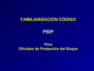 FAMILIARIZACIÓN CÓDIGO
PBIP
Para
Oficiales de Protección del Buque
 