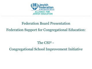 Federation Board Presentation
Federation Support for Congregational Education:


                  The CSI² -
 Congregational School Improvement Initiative
 