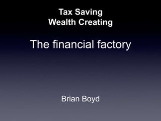 Tax Saving 
Wealth Creating 
The financial factory 
Brian Boyd 
 