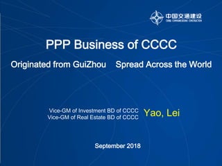 PPP Business of CCCC
Originated from GuiZhou Spread Across the World
Yao, Lei
Vice-GM of Investment BD of CCCC
Vice-GM of Real Estate BD of CCCC
September 2018
 