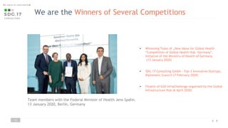 We are the Winners of Several Competitions
• Winnining Team of „New Ideas for Global Health
“Competition of Global Health Hub -Germany“,
Initiative of the Ministiry of Health of Germany
(13 January 2020)
• SDG.17 Consulting GmbH - Top-3 Innovative Startups,
Diplomatic Council (7 February 2020)
• Finalist of G20 InfraChallenge organised by the Global
Infrastructure Hub (6 April 2020)
11
Team members with the Federal Minister of Health Jens Spahn.
13 January 2020, Berlin, Germany
 