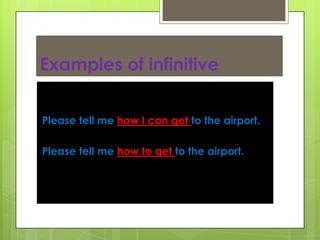Examples of infinitive
Please tell me how I can get to the airport.
Please tell me how to get to the airport.

 