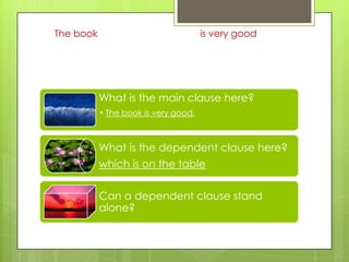 The book which is on the table is very good

What is the main clause here?
• The book is very good.

What is the dependent clause here?
which is on the table

Can a dependent clause stand
alone?

 