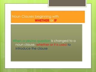 Noun Clauses beginning with
WHETHER or IF

When a yes/no question is changed to a
noun clause, whether or if is used to
introduce the clause

 