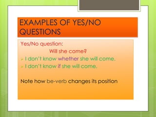 EXAMPLES OF YES/NO
QUESTIONS
Yes/No question:
Will she come?
 I don’t know whether she will come.
 I don’t know if she will come.

Note how be-verb changes its position

 
